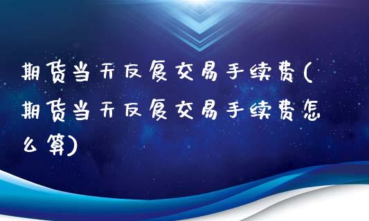 期货当天反复交易手续费(期货当天反复交易手续费怎么算)