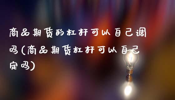 商品期货的杠杆可以自己调吗(商品期货杠杆可以自己定吗)