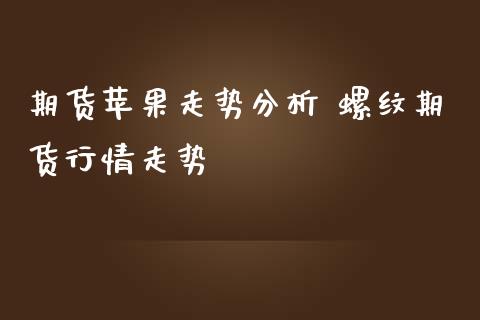 期货苹果走势分析 螺纹期货行情走势