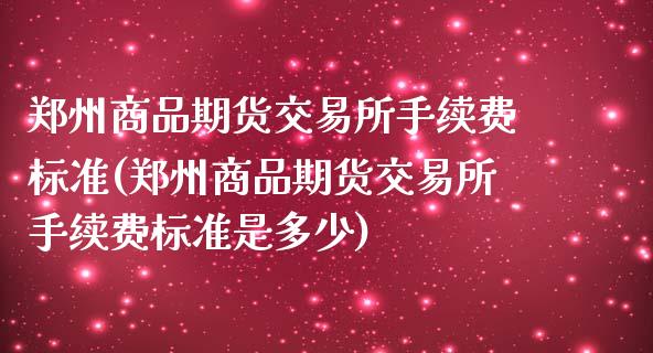 郑州商品期货交易所手续费标准(郑州商品期货交易所手续费标准是多少)