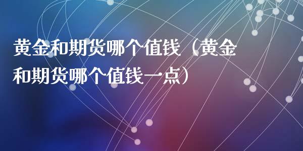 黄金和期货哪个值钱（黄金和期货哪个值钱一点）