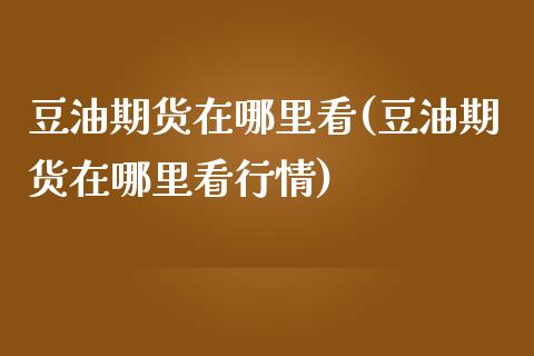 豆油期货在哪里看(豆油期货在哪里看行情)