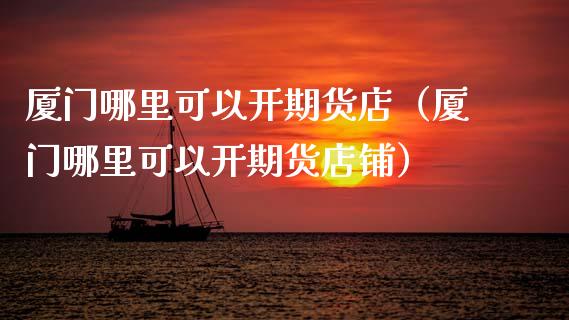厦门哪里可以开期货店（厦门哪里可以开期货店铺）