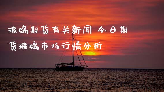 玻璃期货有关新闻 今日期货玻璃市场行情分析