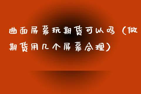 曲面屏幕玩期货可以吗（做期货用几个屏幕合理）