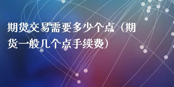 期货交易需要多少个点（期货一般几个点手续费）