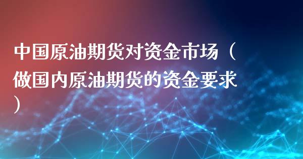 中国原油期货对资金市场（做国内原油期货的资金要求）