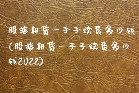 股指期货一手手续费多少钱(股指期货一手手续费多少钱2022)