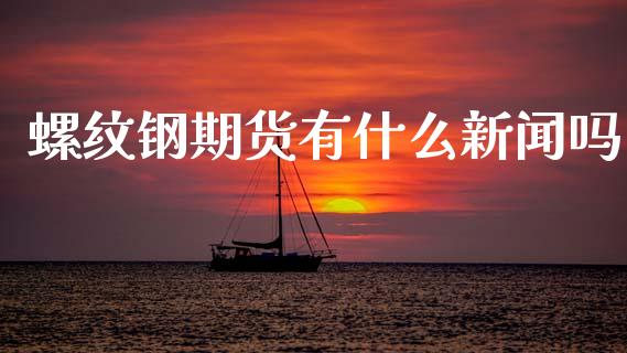 螺纹钢期货有什么新闻吗