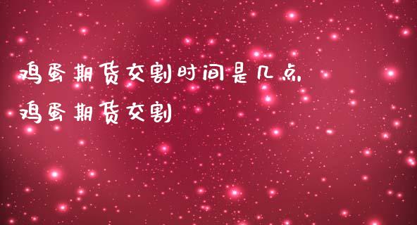 鸡蛋期货交割时间是几点 鸡蛋期货交割