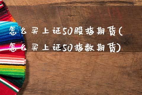 怎么买上证50股指期货(怎么买上证50指数期货)