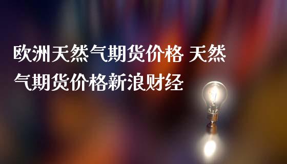 欧洲天然气期货价格 天然气期货价格新浪财经