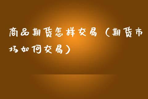 商品期货怎样交易（期货市场如何交易）