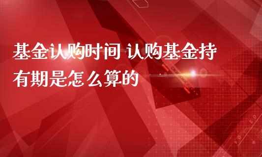基金认购时间 认购基金持有期是怎么算的