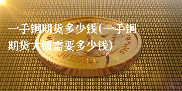 一手铜期货多少钱(一手铜期货大概需要多少钱)