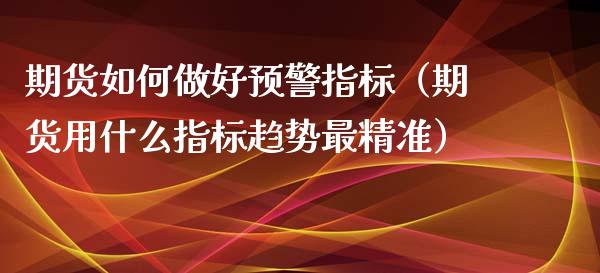 期货如何做好预警指标（期货用什么指标趋势最精准）