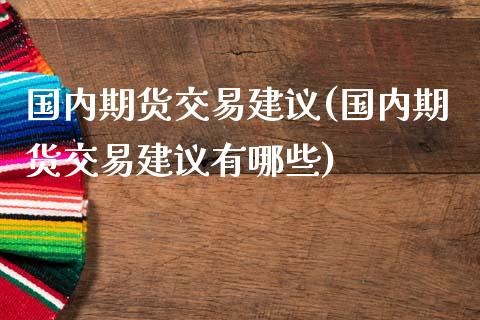 国内期货交易建议(国内期货交易建议有哪些)