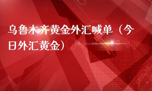 黄金外汇喊单（今日外汇黄金）