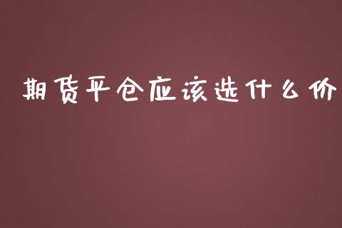 期货平仓应该选什么价