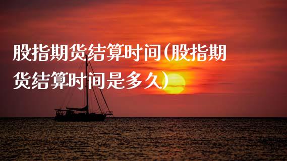 股指期货结算时间(股指期货结算时间是多久)