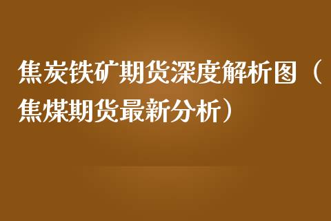 焦炭铁矿期货深度解析图（焦煤期货最新分析）