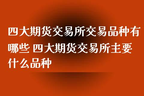 四大期货交易所交易品种有哪些 四大期货交易所主要什么品种