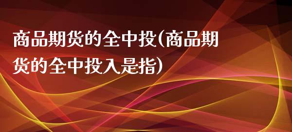 商品期货的全中投(商品期货的全中投入是指)