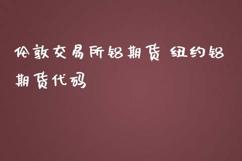 伦敦交易所铝期货 纽约铝期货代码