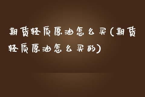 期货轻质原油怎么买(期货轻质原油怎么买的)
