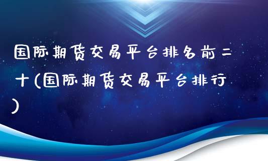 国际期货交易平台排名前二十(国际期货交易平台排行)