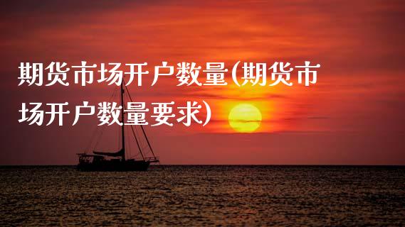 期货市场开户数量(期货市场开户数量要求)
