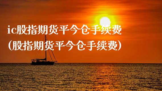 ic股指期货平今仓手续费(股指期货平今仓手续费)