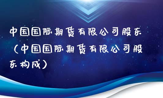 中国国际期货有限公司股东（中国国际期货有限公司股东构成）