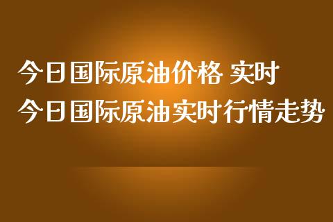 今日国际原油价格 实时 今日国际原油实时行情走势
