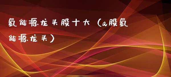 氢能源龙头股十大（a股氢能源龙头）_https://www.dglong8.com_财经要闻_第1张