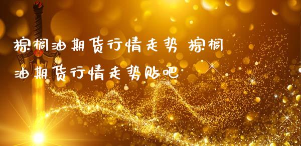 棕榈油期货行情走势 棕榈油期货行情走势贴吧