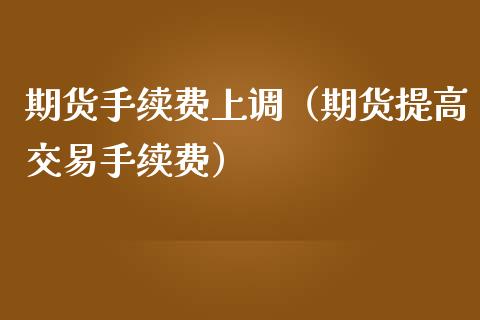 期货手续费上调（期货提高交易手续费）