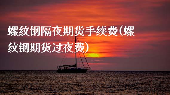 螺纹钢隔夜期货手续费(螺纹钢期货过夜费)