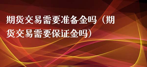 期货交易需要准备金吗（期货交易需要保证金吗）
