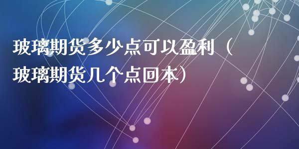玻璃期货多少点可以盈利（玻璃期货几个点回本）