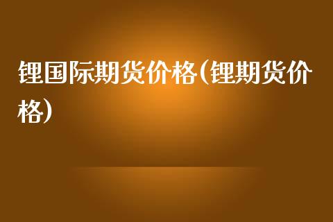 锂国际期货价格(锂期货价格)