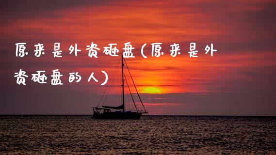 原来是外资砸盘(原来是外资砸盘的人)