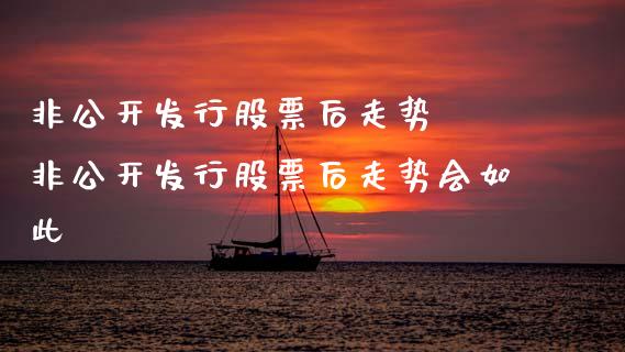 非公开发行股票后走势  非公开发行股票后走势会如此
