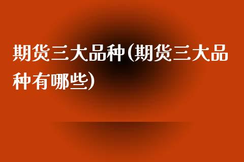 期货三大品种(期货三大品种有哪些)