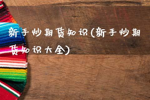 新手炒期货知识(新手炒期货知识大全)