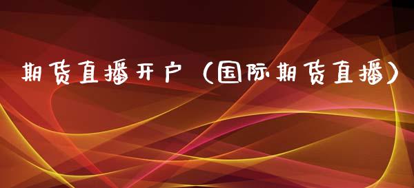 期货直播开户（国际期货直播）