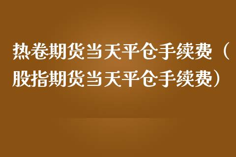 热卷期货当天平仓手续费（股指期货当天平仓手续费）