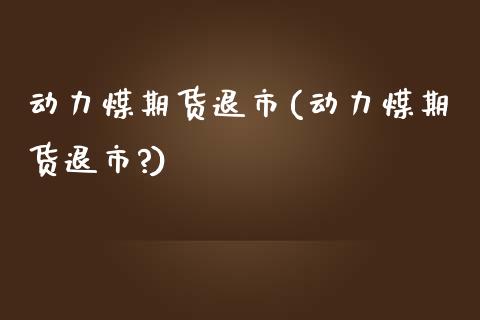 动力煤期货退市(动力煤期货退市?)