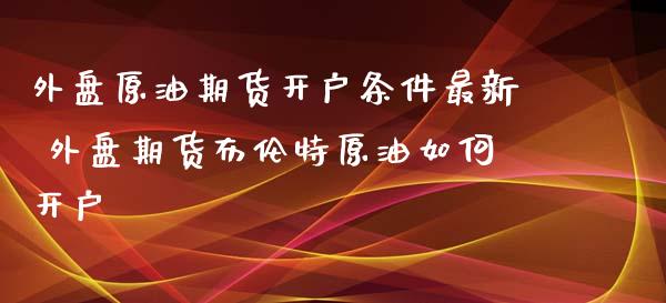 外盘原油期货开户条件最新 外盘期货布伦特原油如何开户_https://www.dglong8.com_内盘期货_第1张