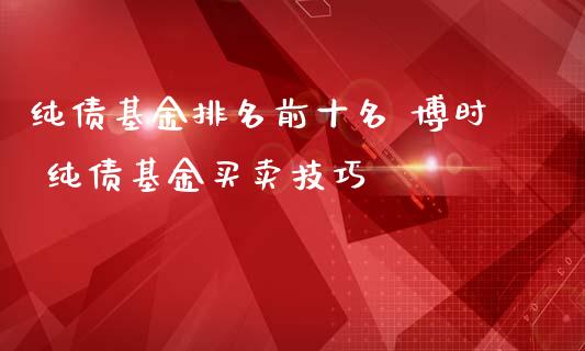 纯债基金排名前十名 博时 纯债基金买卖技巧_https://www.dglong8.com_基金理财_第1张